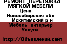 РЕМОНТ, ПЕРЕТЯЖКА МЯГКОЙ МЕБЕЛИ › Цена ­ 800 - Новосибирская обл., Искитимский р-н Мебель, интерьер » Услуги   